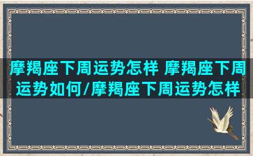 摩羯座下周运势怎样 摩羯座下周运势如何/摩羯座下周运势怎样 摩羯座下周运势如何-我的网站